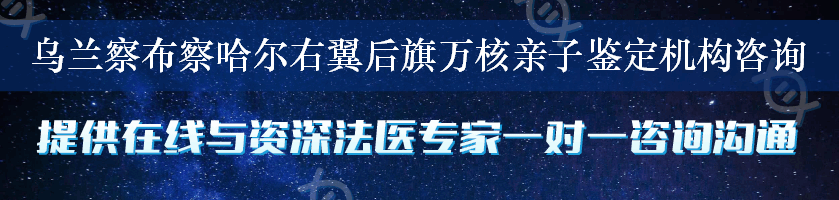 乌兰察布察哈尔右翼后旗万核亲子鉴定机构咨询